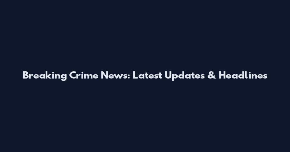 Breaking Crime News: Latest Updates & Headlines
