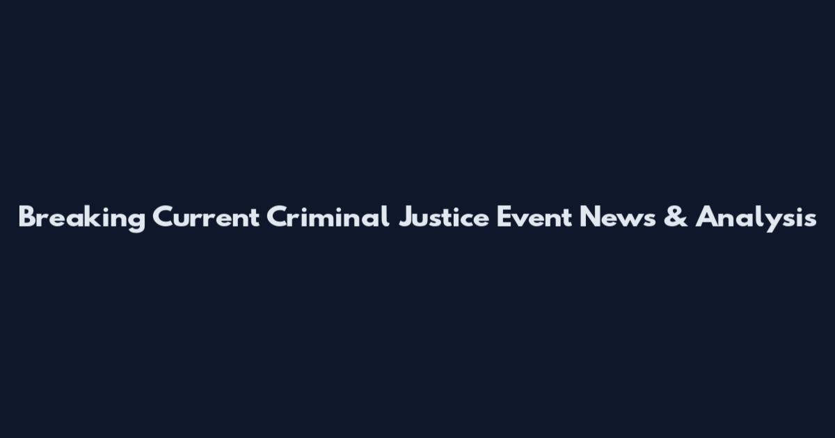 Breaking Current Criminal Justice Event News & Analysis