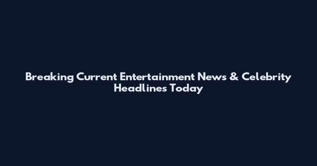 Breaking Current Entertainment News & Celebrity Headlines Today