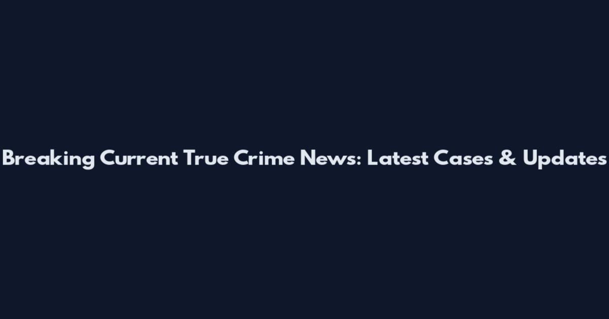 Breaking Current True Crime News: Latest Cases & Updates
