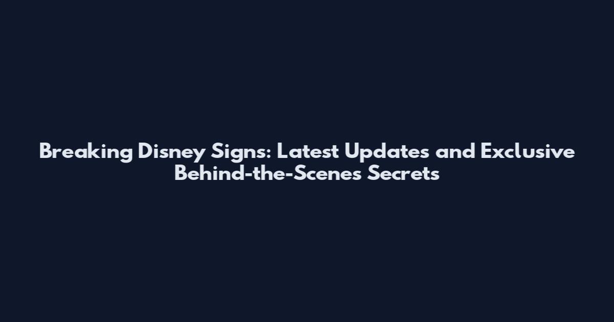 Breaking Disney Signs: Latest Updates and Exclusive Behind-the-Scenes Secrets