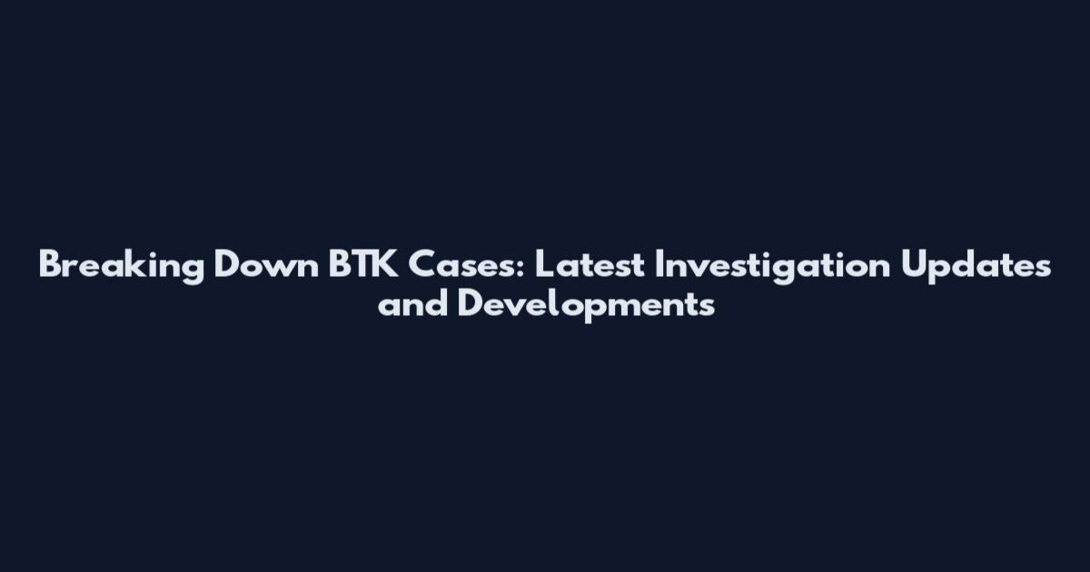 Breaking Down BTK Cases: Latest Investigation Updates and Developments