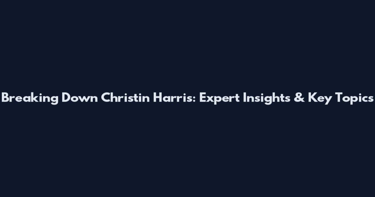 Breaking Down Christin Harris: Expert Insights & Key Topics