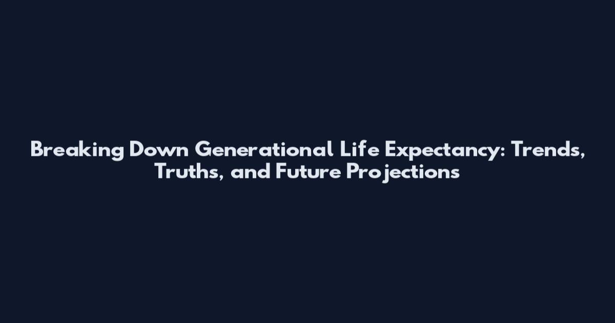 Breaking Down Generational Life Expectancy: Trends, Truths, and Future Projections