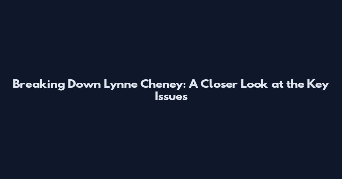 Breaking Down Lynne Cheney: A Closer Look at the Key Issues