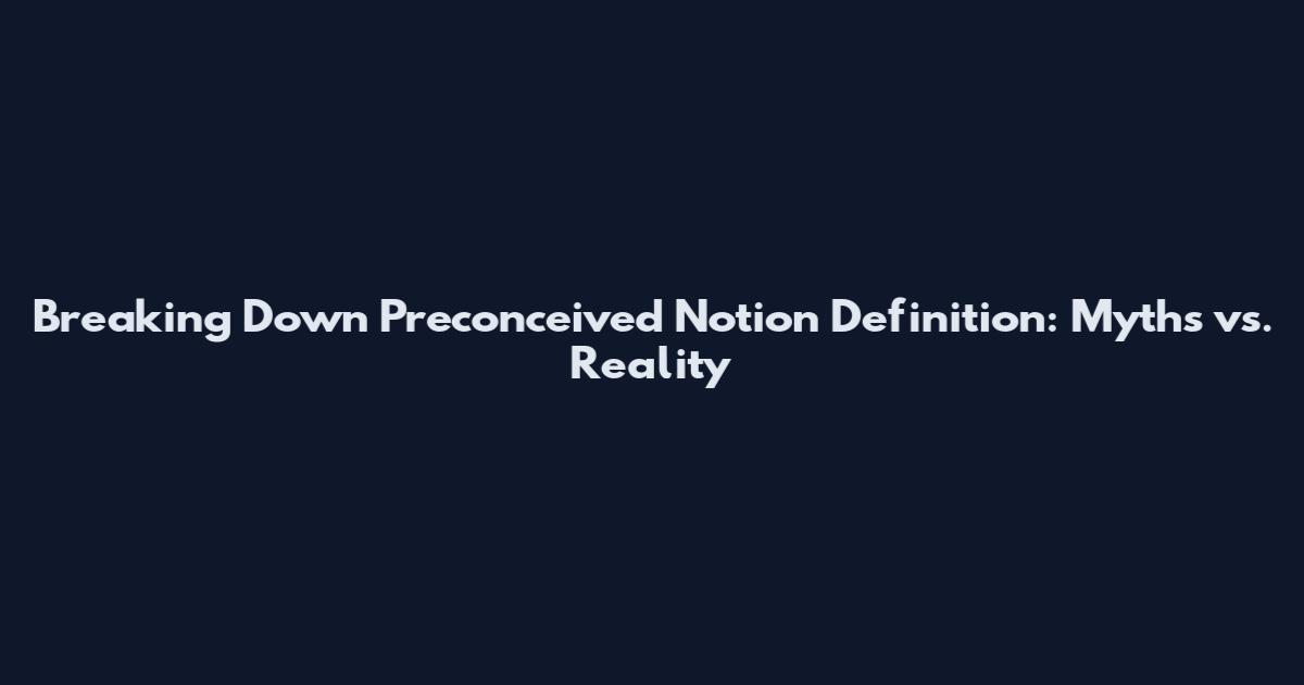 Breaking Down Preconceived Notion Definition: Myths vs. Reality