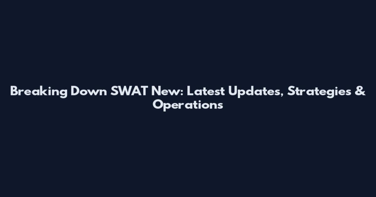 Breaking Down SWAT New: Latest Updates, Strategies & Operations