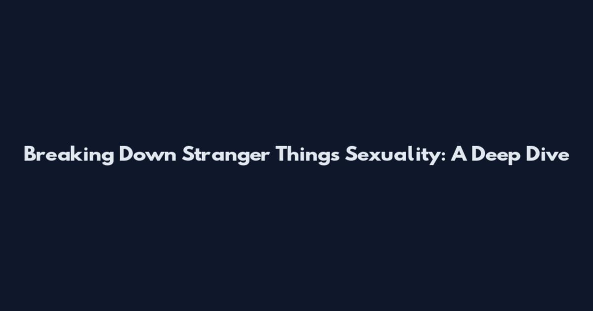 Breaking Down Stranger Things Sexuality: A Deep Dive