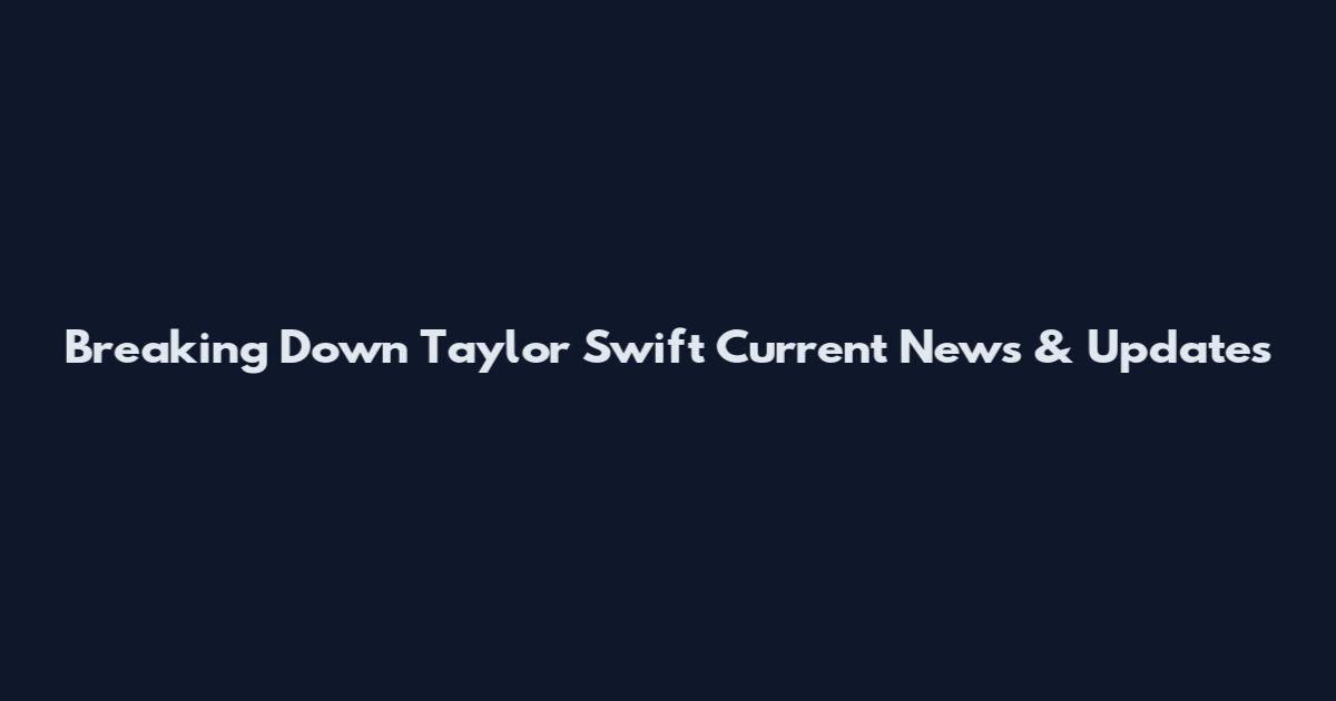 Breaking Down Taylor Swift Current News & Updates