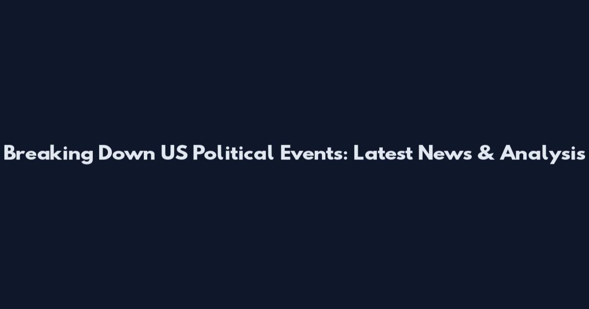 Breaking Down US Political Events: Latest News & Analysis
