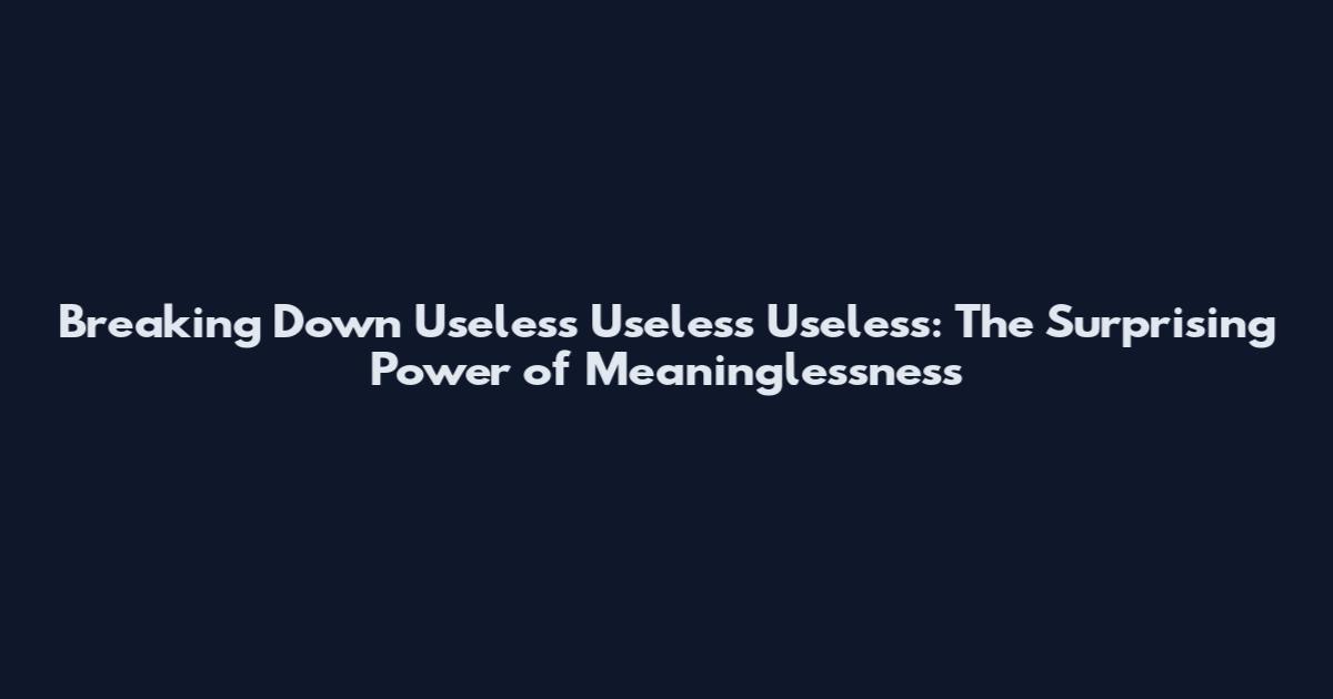 Breaking Down Useless Useless Useless: The Surprising Power of Meaninglessness