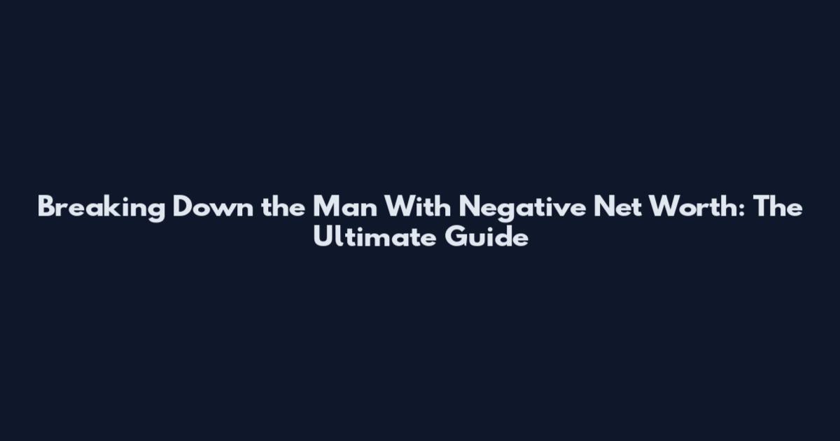 Breaking Down the Man With Negative Net Worth: The Ultimate Guide