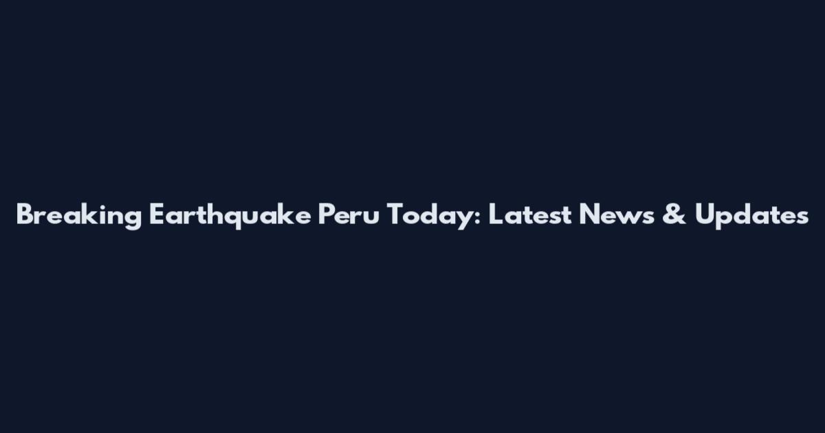 Breaking Earthquake Peru Today: Latest News & Updates