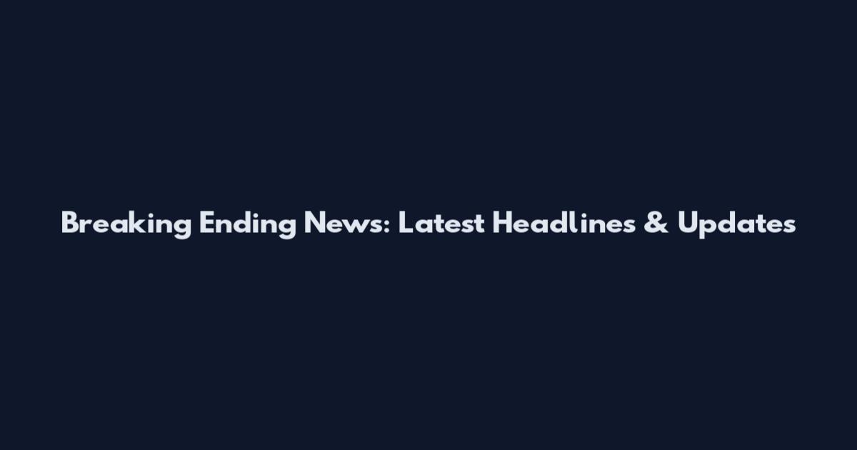 Breaking Ending News: Latest Headlines & Updates