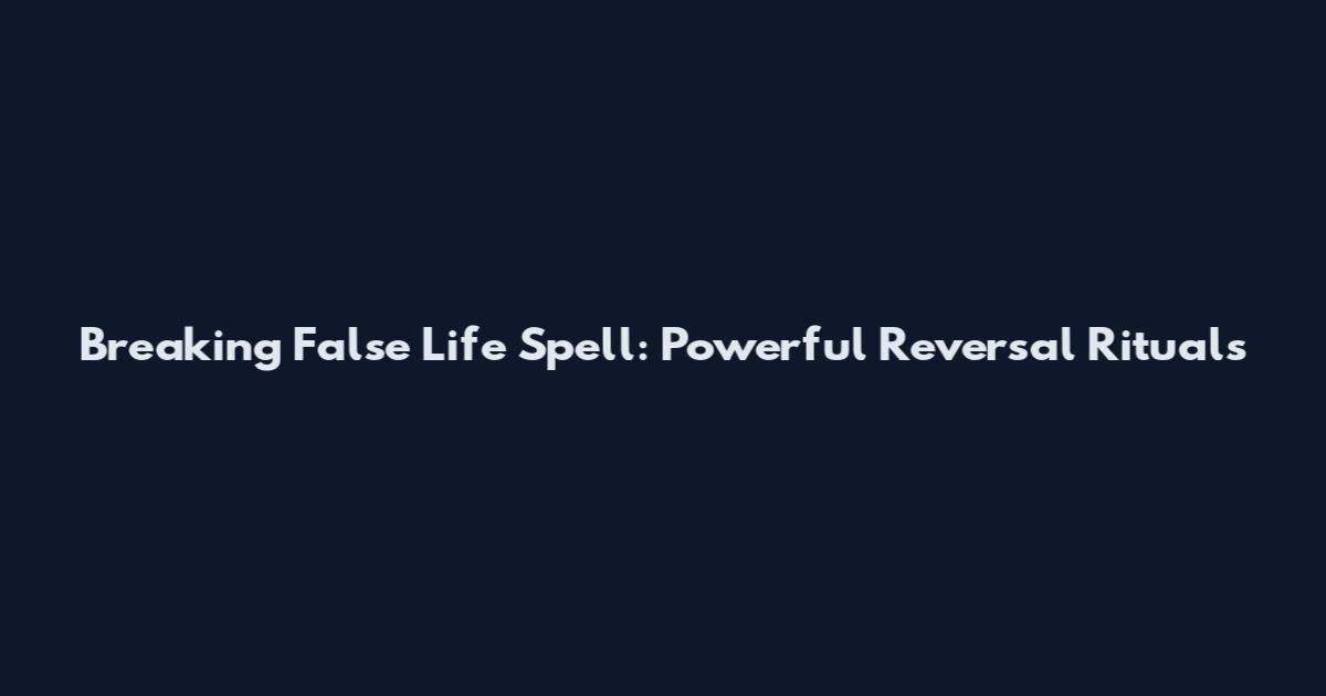 Breaking False Life Spell: Powerful Reversal Rituals
