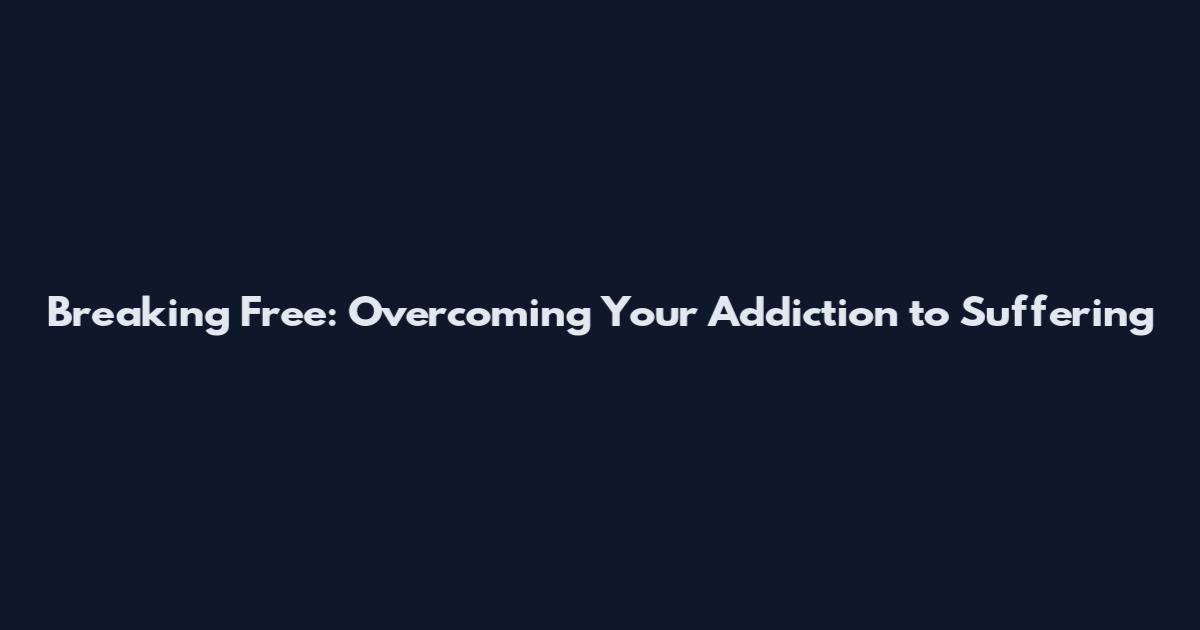 Breaking Free: Overcoming Your Addiction to Suffering