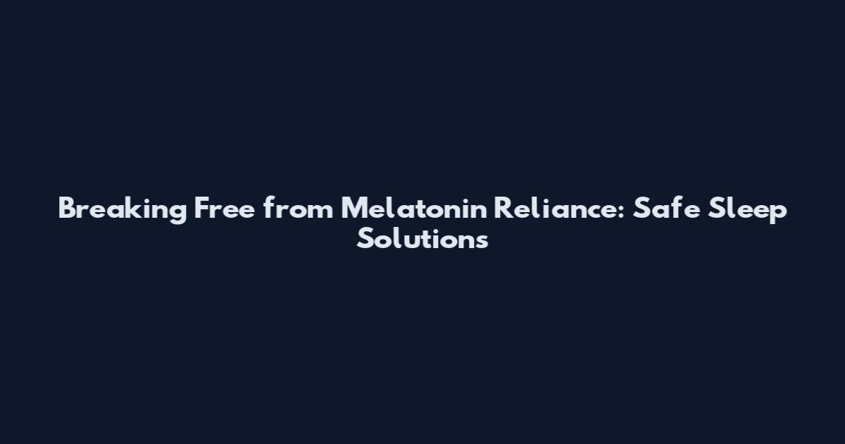 Breaking Free from Melatonin Reliance: Safe Sleep Solutions