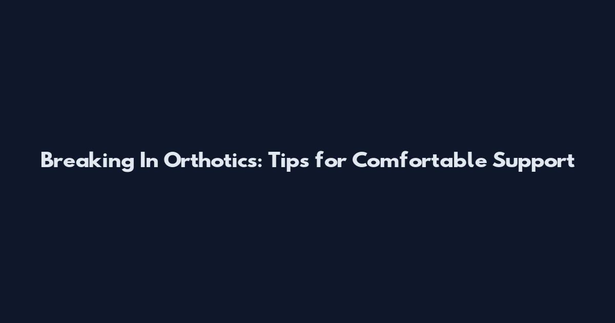 Breaking In Orthotics: Tips for Comfortable Support