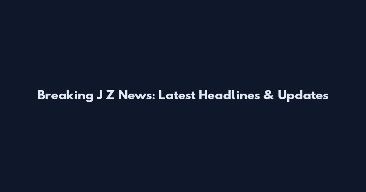 Breaking J Z News: Latest Headlines & Updates