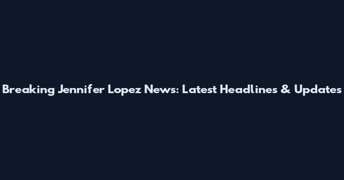 Breaking Jennifer Lopez News: Latest Headlines & Updates