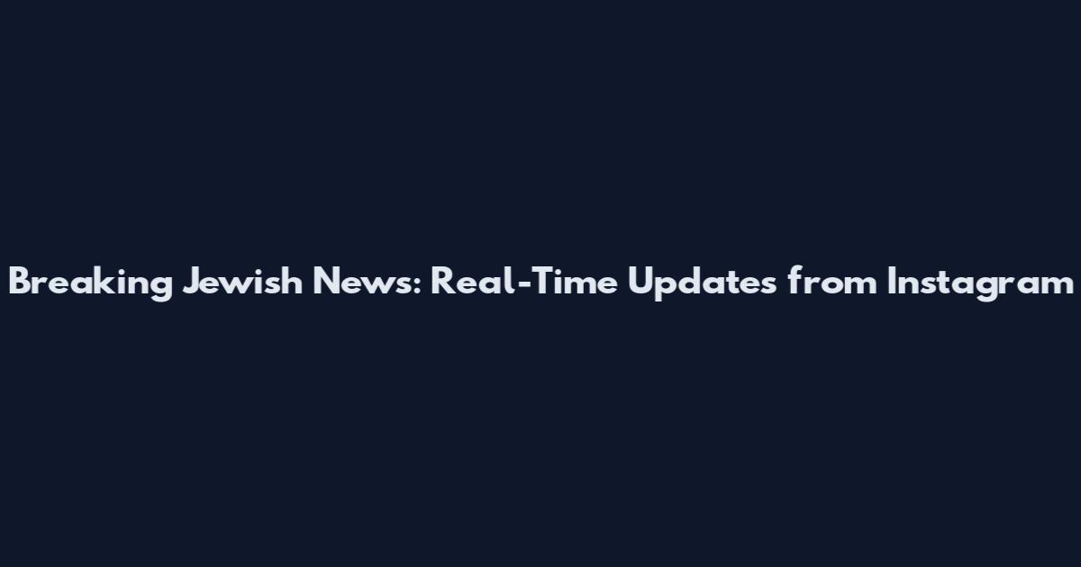 Breaking Jewish News: Real-Time Updates from Instagram
