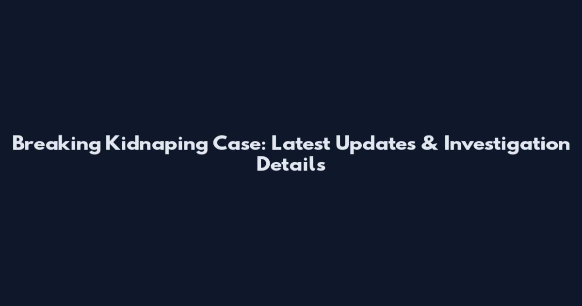Breaking Kidnaping Case: Latest Updates & Investigation Details