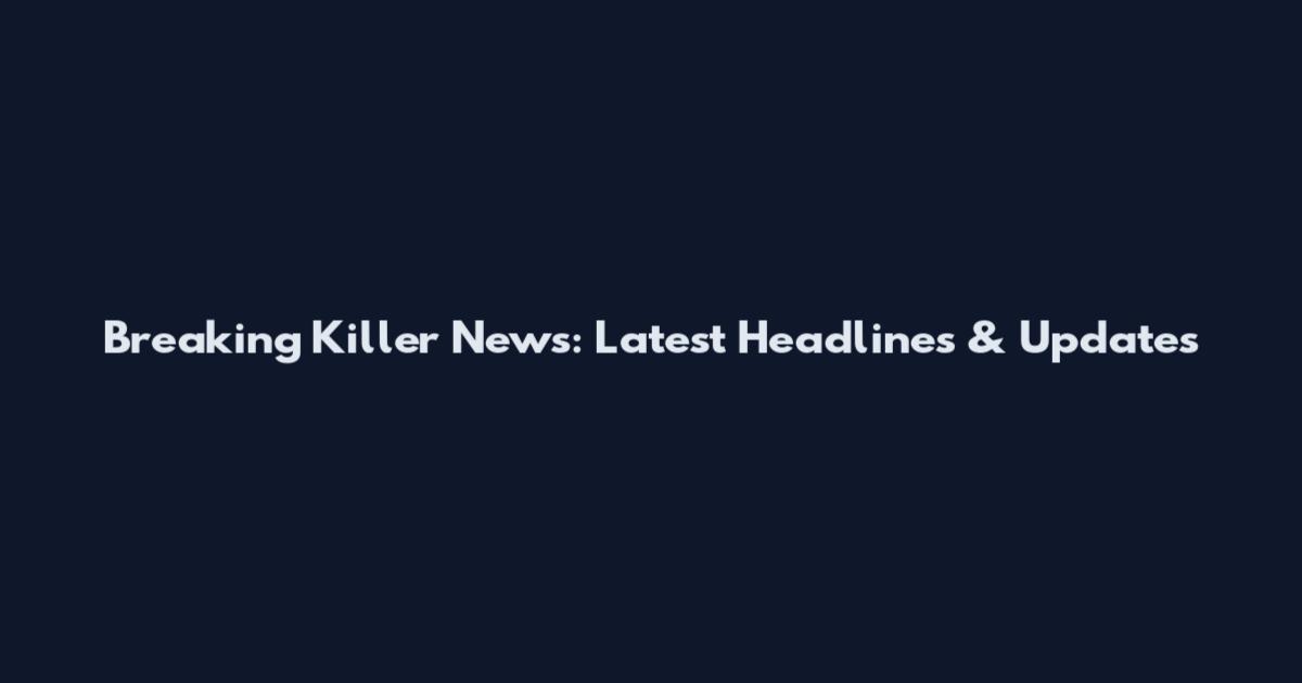Breaking Killer News: Latest Headlines & Updates