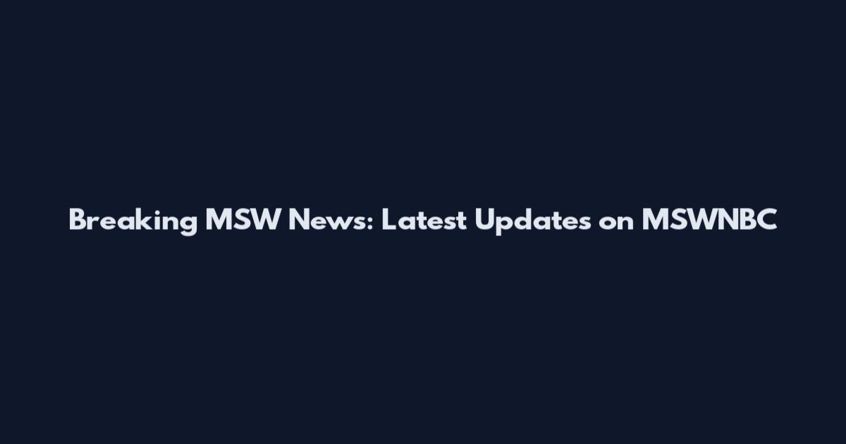 Breaking MSW News: Latest Updates on MSWNBC