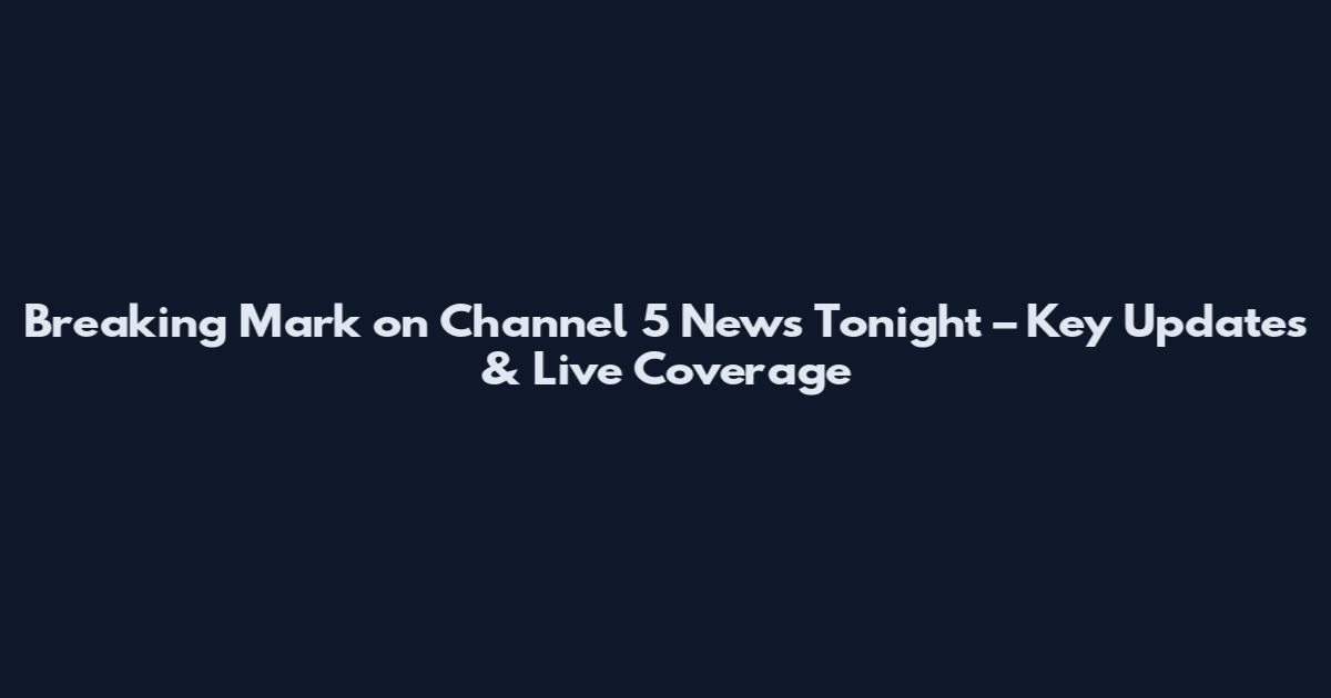 Breaking Mark on Channel 5 News Tonight – Key Updates & Live Coverage