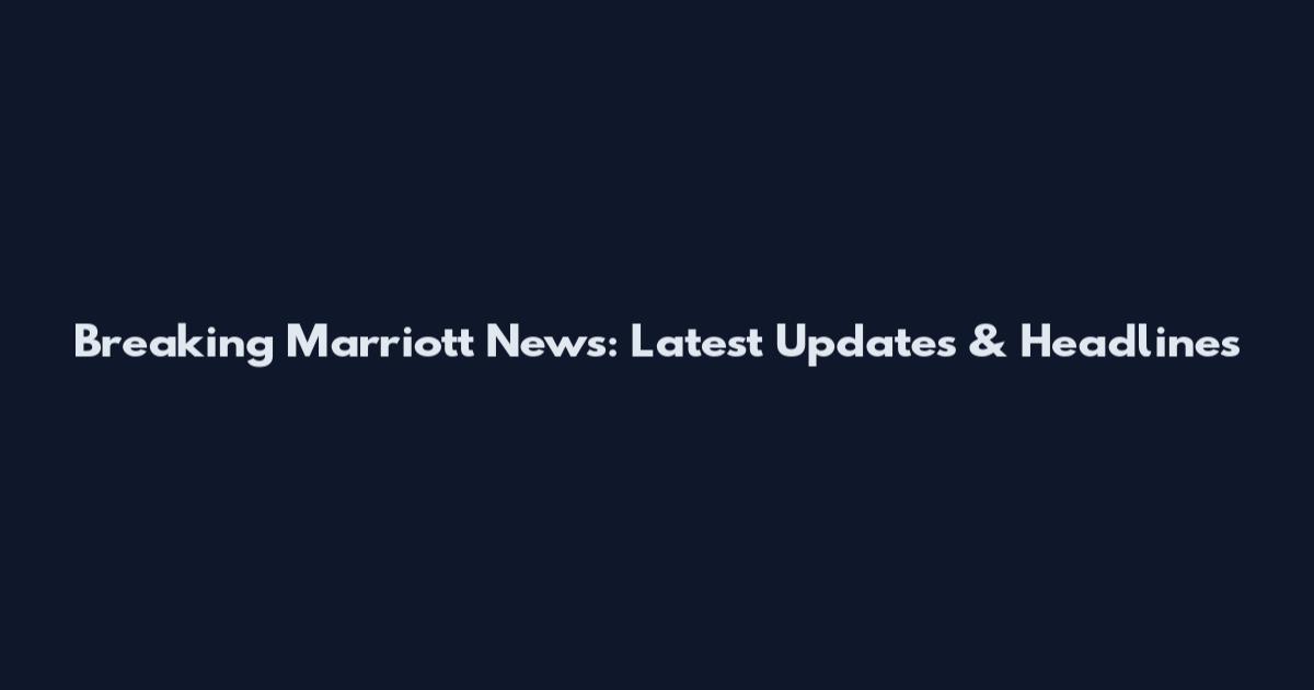 Breaking Marriott News: Latest Updates & Headlines