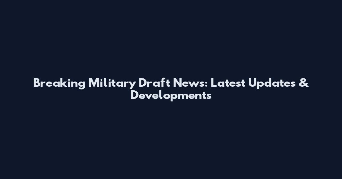 Breaking Military Draft News: Latest Updates & Developments