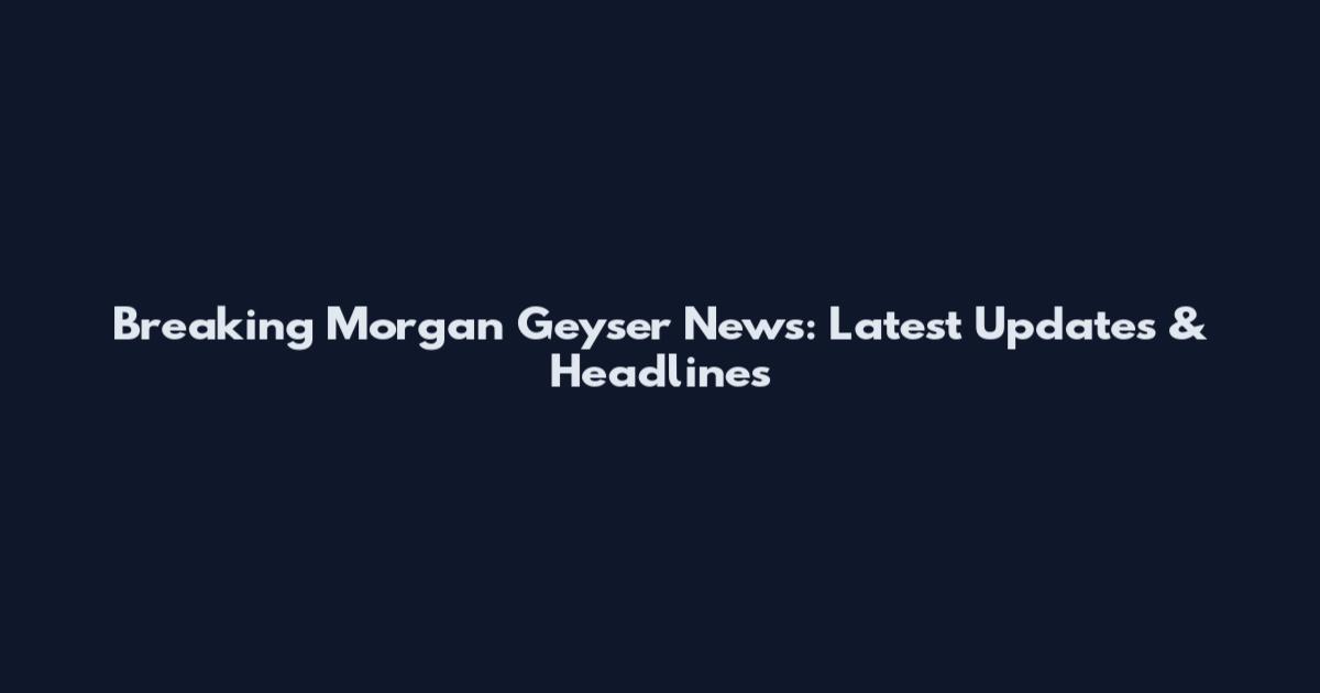 Breaking Morgan Geyser News: Latest Updates & Headlines