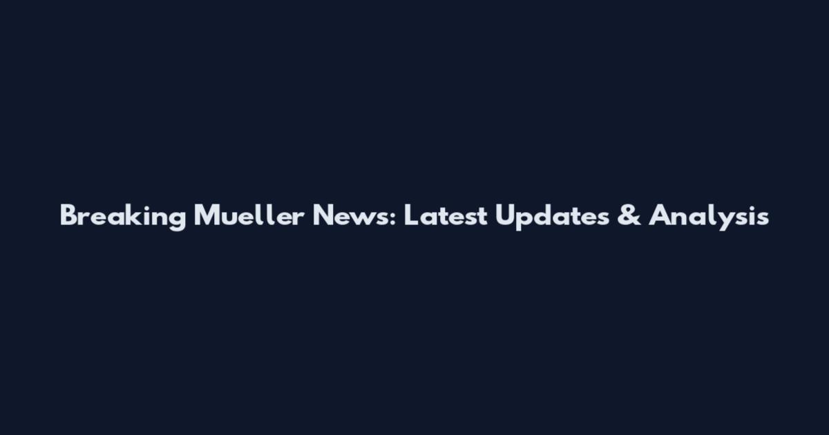 Breaking Mueller News: Latest Updates & Analysis