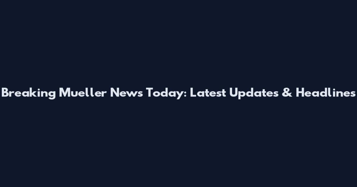 Breaking Mueller News Today: Latest Updates & Headlines