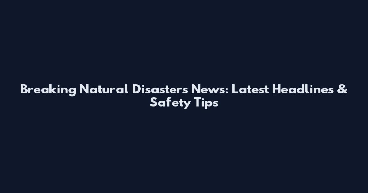 Breaking Natural Disasters News: Latest Headlines & Safety Tips