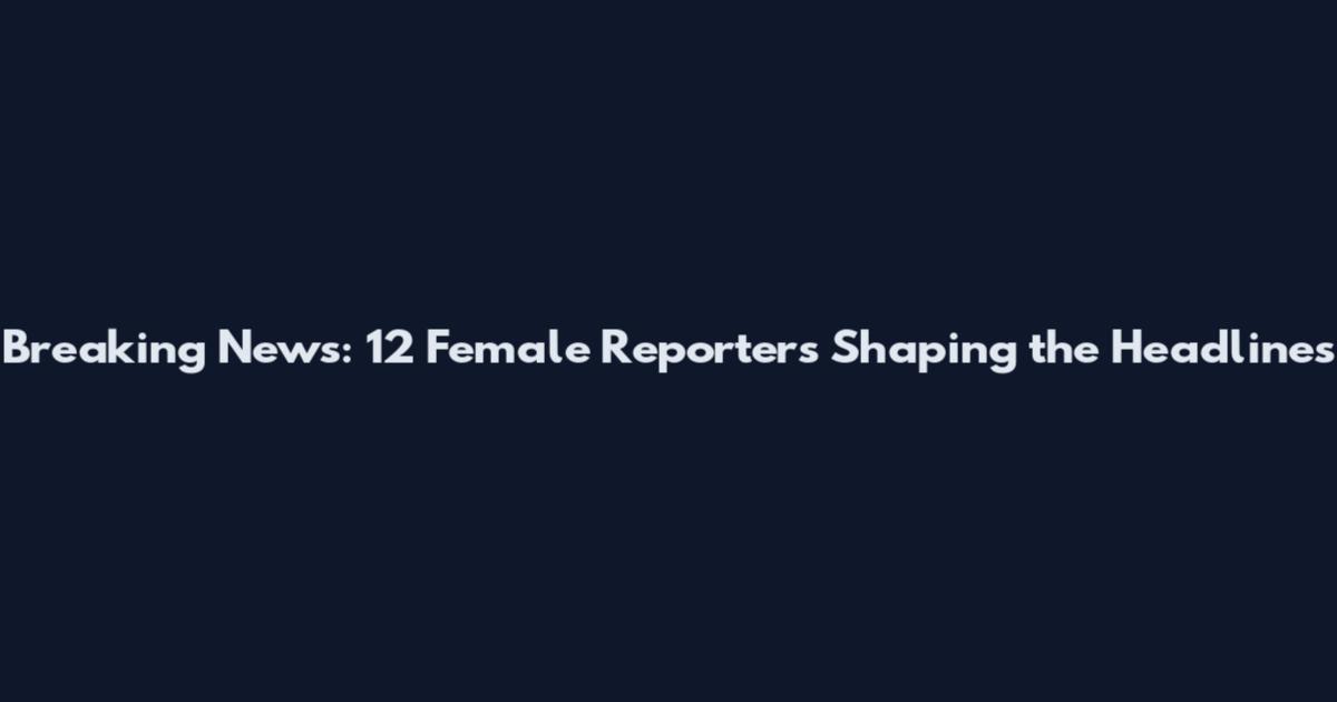 Breaking News: 12 Female Reporters Shaping the Headlines
