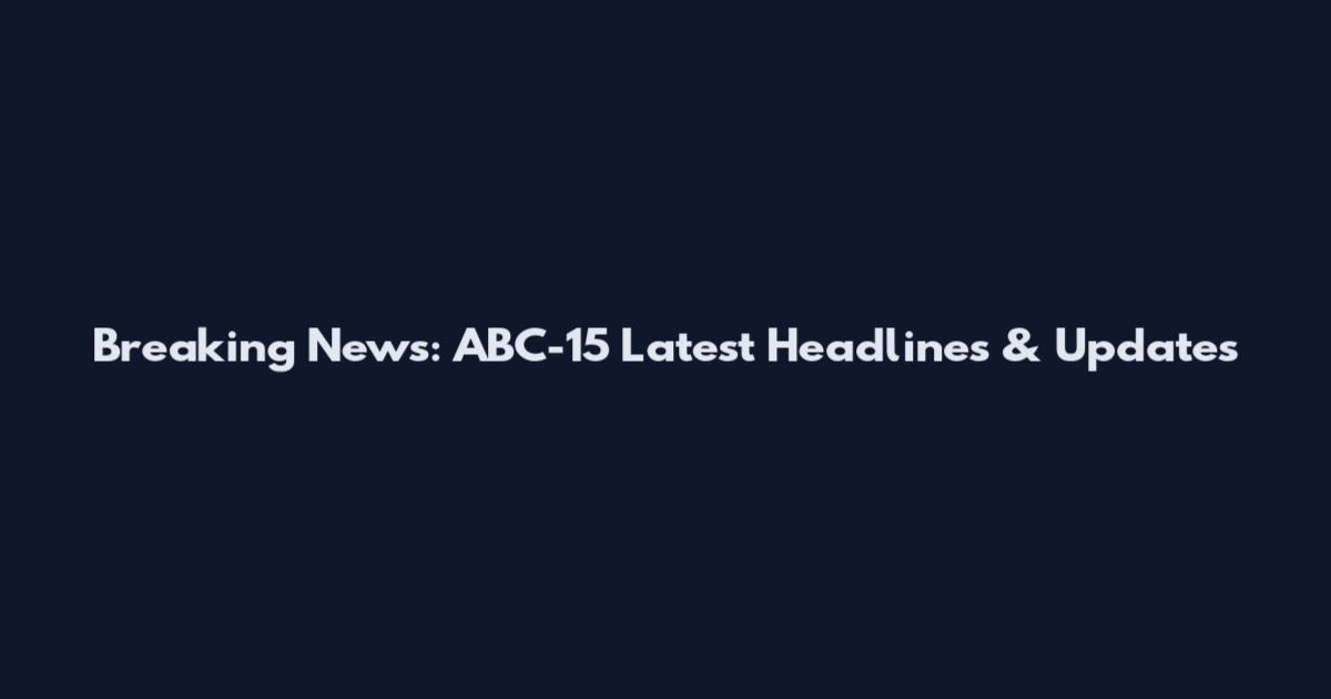 Breaking News: ABC-15 Latest Headlines & Updates