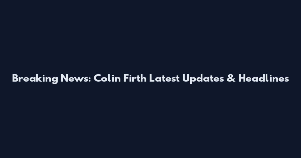 Breaking News: Colin Firth Latest Updates & Headlines