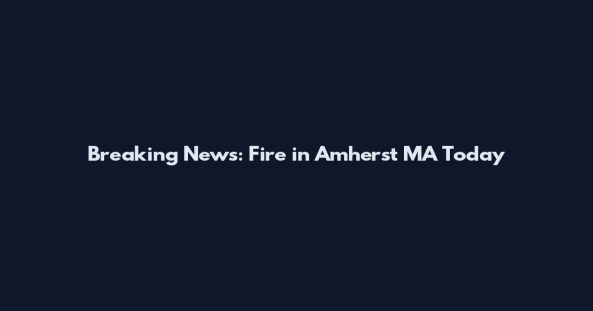 Breaking News: Fire in Amherst MA Today