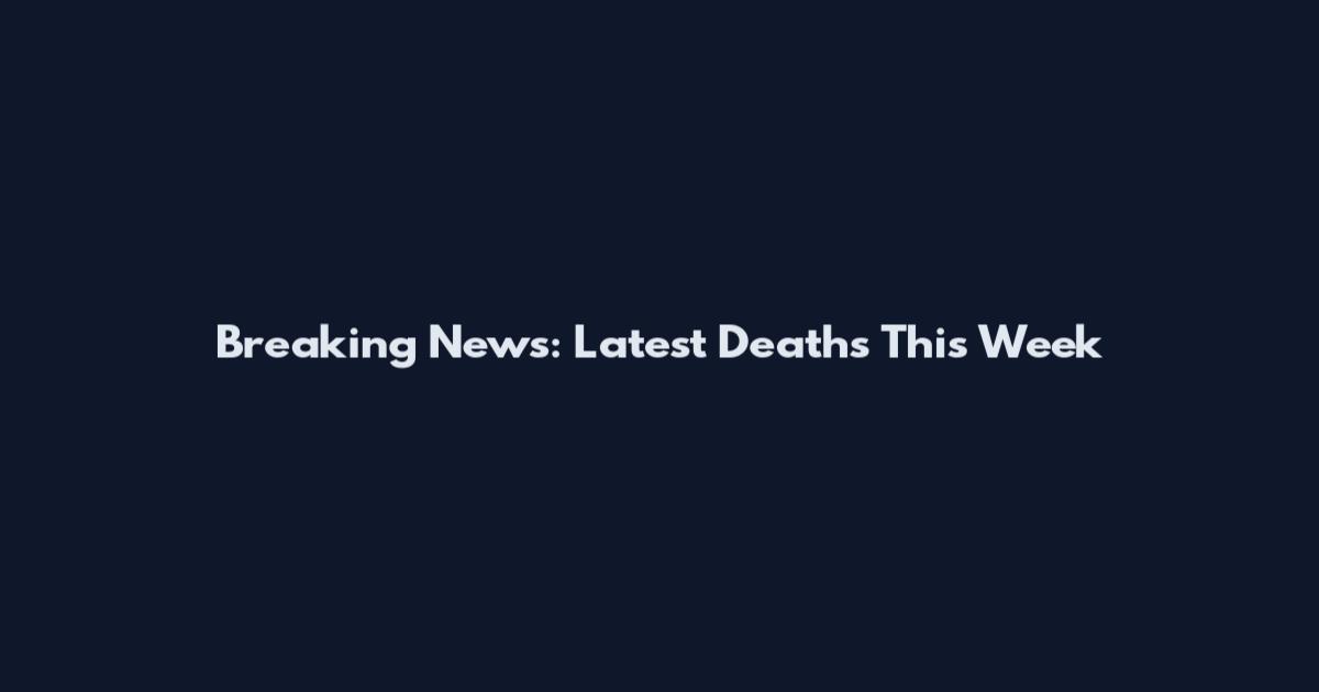 Breaking News: Latest Deaths This Week