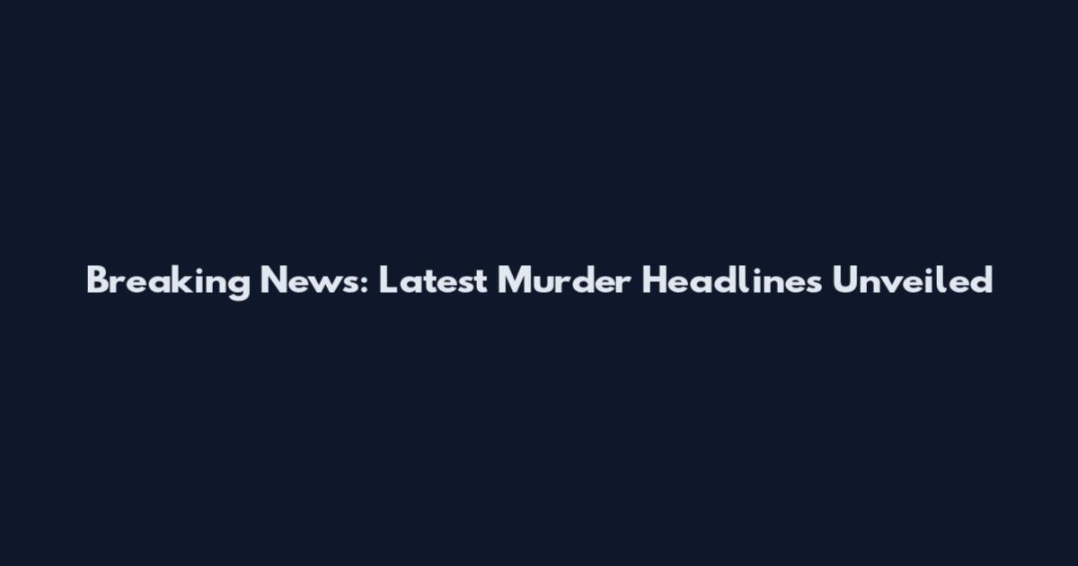 Breaking News: Latest Murder Headlines Unveiled