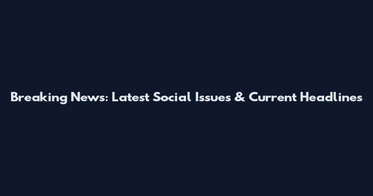 Breaking News: Latest Social Issues & Current Headlines