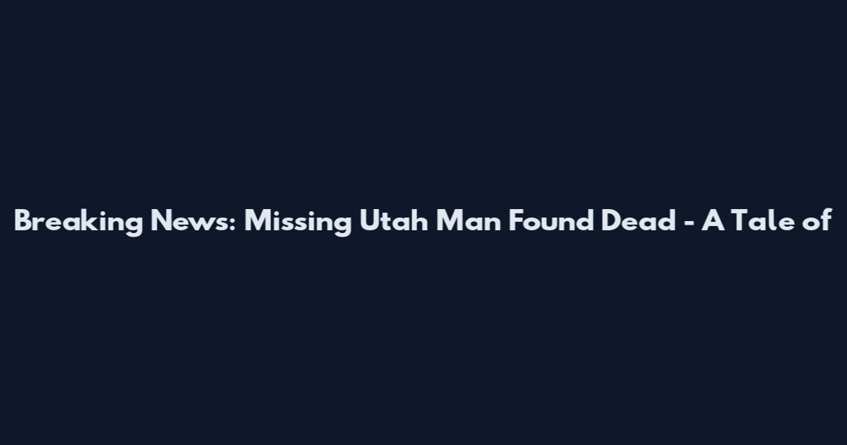 Breaking News: Missing Utah Man Found Dead - A Tale of