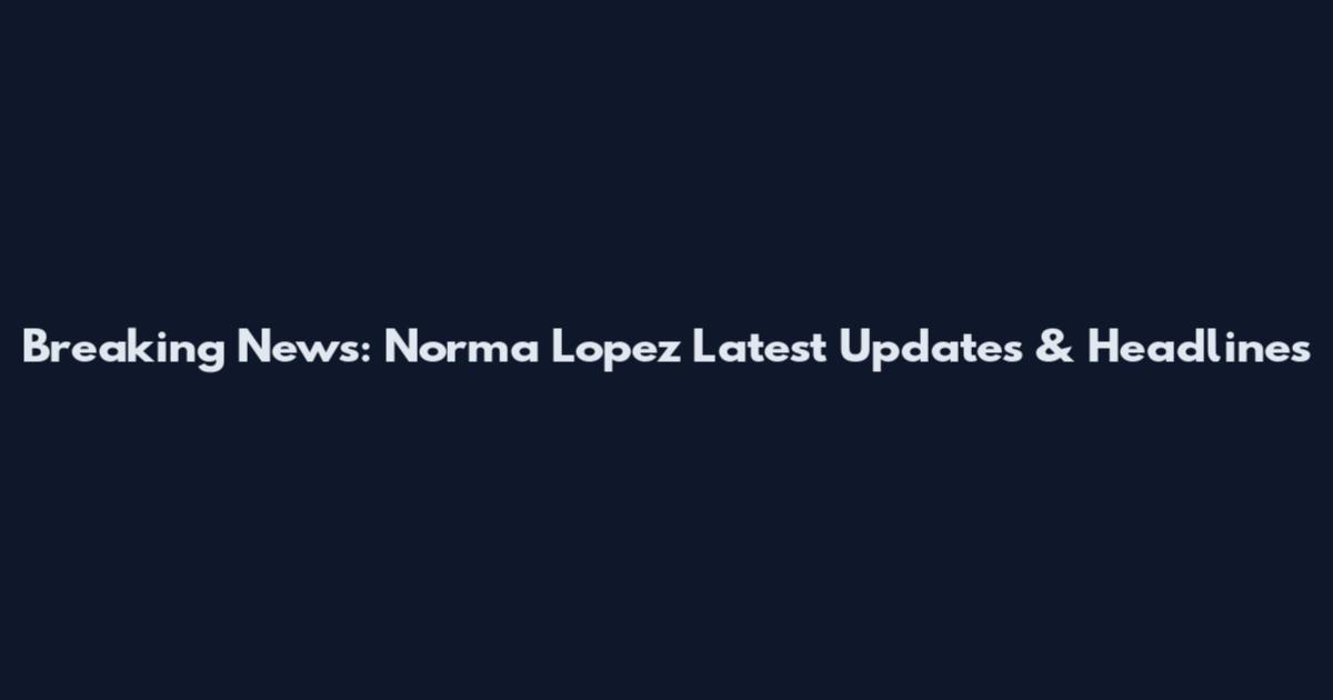 Breaking News: Norma Lopez Latest Updates & Headlines