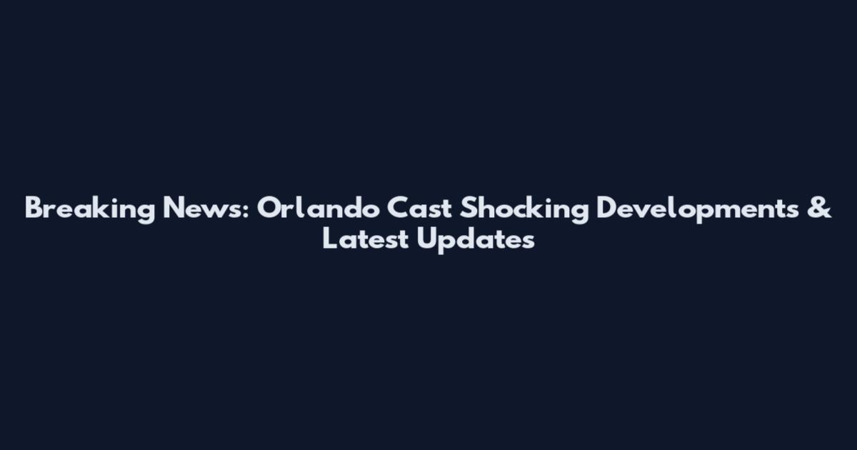 Breaking News: Orlando Cast Shocking Developments & Latest Updates