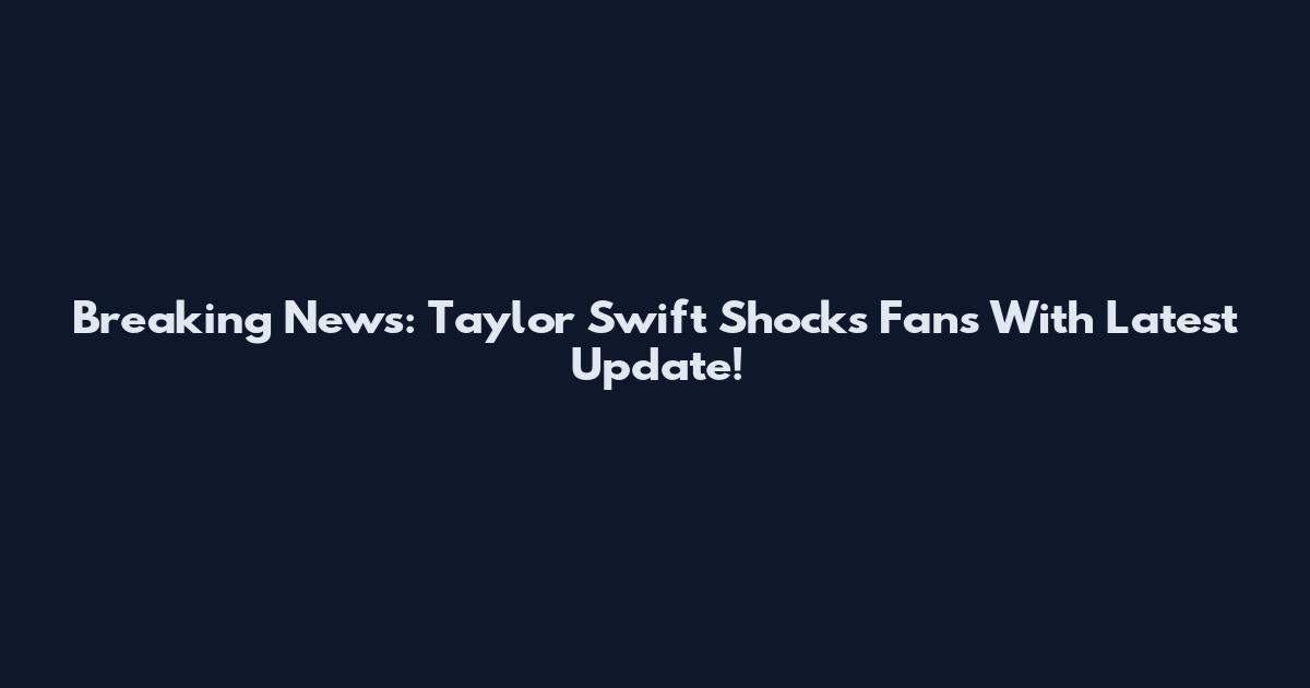Breaking News: Taylor Swift Shocks Fans With Latest Update!