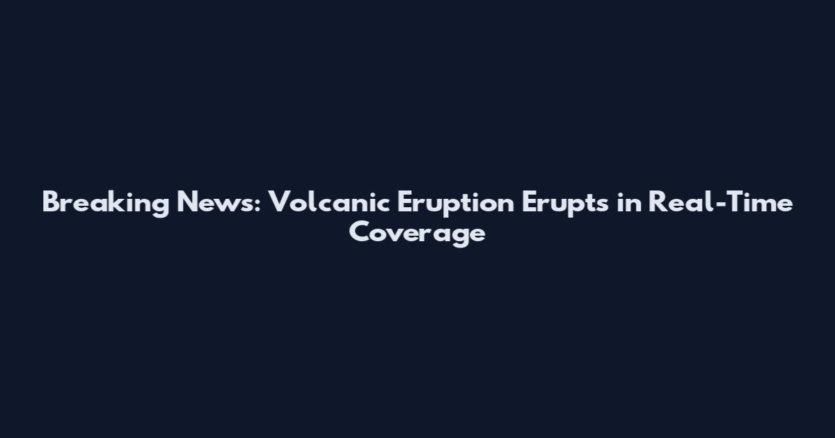 Breaking News: Volcanic Eruption Erupts in Real-Time Coverage