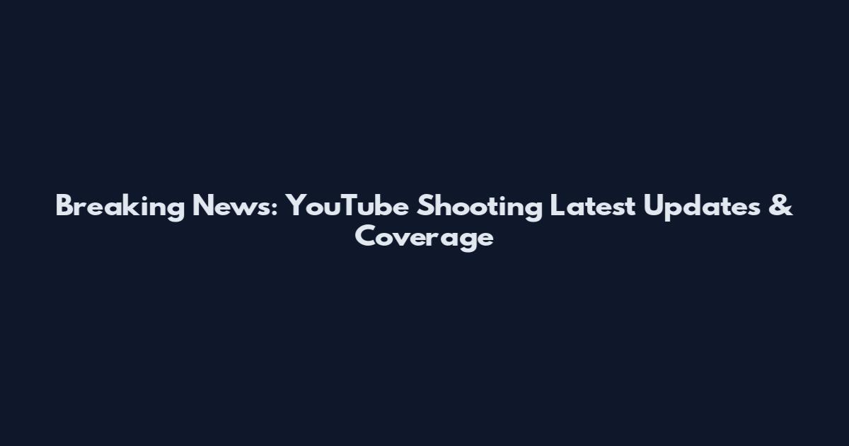 Breaking News: YouTube Shooting Latest Updates & Coverage