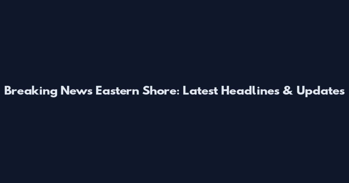 Breaking News Eastern Shore: Latest Headlines & Updates