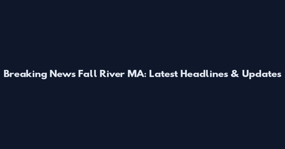 Breaking News Fall River MA: Latest Headlines & Updates